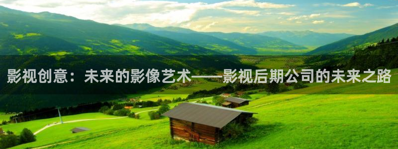 被窝秋霞电影网：影视创意：未来的影像艺术——影视后期公司的未来之路