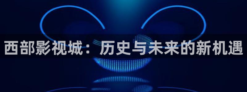 神马电影被窝影院第九电影网：西部影视城：历史与未来的新机遇