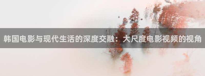 被窝草民午夜理论影片：韩国电影与现代生活的深度交融：大尺度电影视频的视角