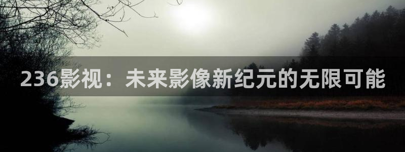 被窝福利影院亚洲：236影视：未来影像新纪元的无限可能